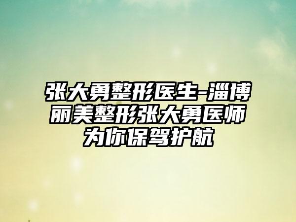 张大勇整形医生-淄博丽美整形张大勇医师为你保驾护航