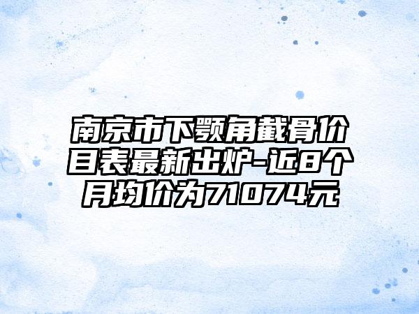 南京市下颚角截骨价目表最新出炉-近8个月均价为71074元