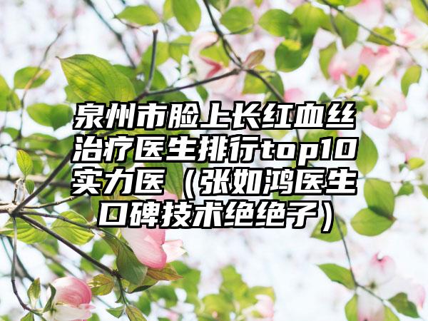 泉州市脸上长红血丝治疗医生排行top10实力医（张如鸿医生口碑技术绝绝子）