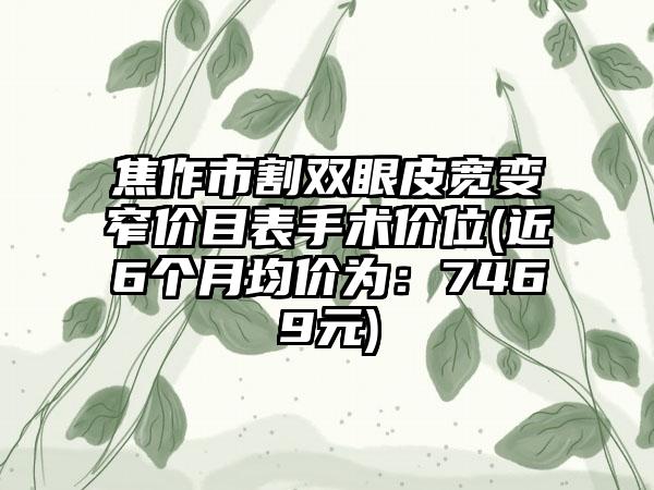 焦作市割双眼皮宽变窄价目表手术价位(近6个月均价为：7469元)