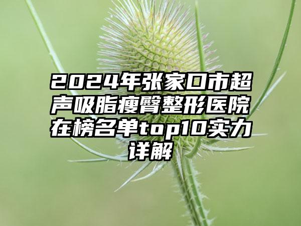 2024年张家口市超声吸脂瘦臀整形医院在榜名单top10实力详解