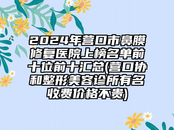 2024年营口市鼻膜修复医院上榜名单前十位前十汇总(营口协和整形美容诊所有名收费价格不贵)