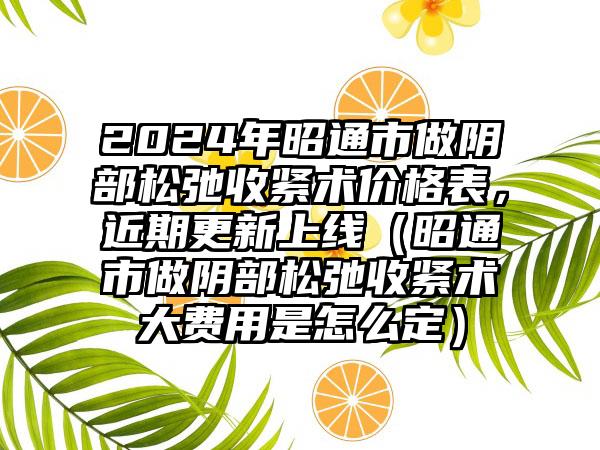 2024年昭通市做阴部松弛收紧术价格表，近期更新上线（昭通市做阴部松弛收紧术大费用是怎么定）