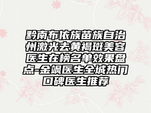 黔南布依族苗族自治州激光去黄褐斑美容医生在榜名单效果盘点-金飒医生全城热门口碑医生推荐