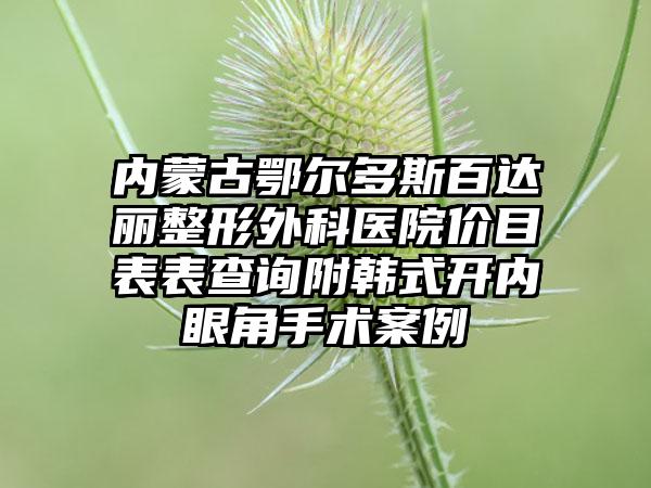 内蒙古鄂尔多斯百达丽整形外科医院价目表表查询附韩式开内眼角手术案例