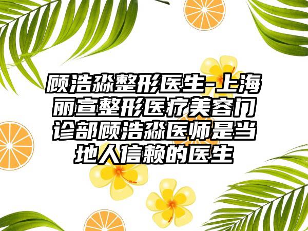 顾浩淼整形医生-上海丽宣整形医疗美容门诊部顾浩淼医师是当地人信赖的医生