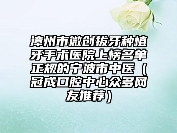 漳州市微创拔牙种植牙手术医院上榜名单正规的宁波市中医（冠成口腔中心众多网友推荐）