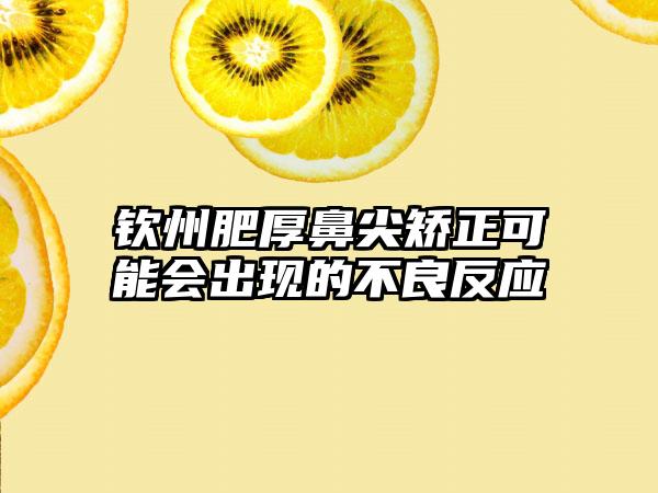 钦州肥厚鼻尖矫正可能会出现的不良反应