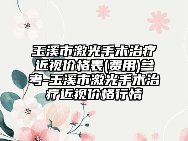 玉溪市激光手术治疗近视价格表(费用)参考-玉溪市激光手术治疗近视价格行情