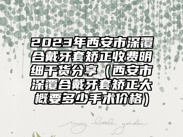 2023年西安市深覆合戴牙套矫正收费明细干货分享（西安市深覆合戴牙套矫正大概要多少手术价格）