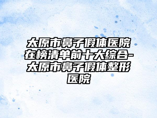 太原市鼻子假体医院在榜清单前十大综合-太原市鼻子假体整形医院