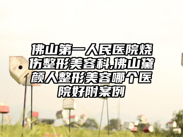 佛山第一人民医院烧伤整形美容科,佛山黛颜人整形美容哪个医院好附案例