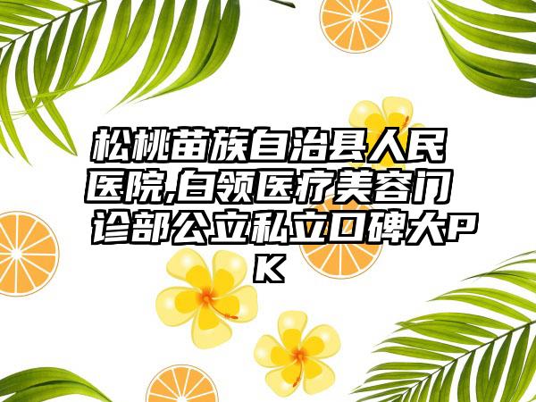 松桃苗族自治县人民医院,白领医疗美容门诊部公立私立口碑大PK