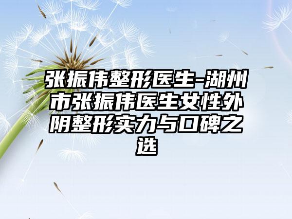 张振伟整形医生-湖州市张振伟医生女性外阴整形实力与口碑之选