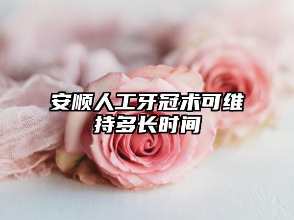 安顺人工牙冠术可维持多长时间