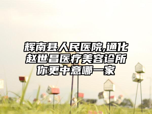 辉南县人民医院,通化赵世昌医疗美容诊所你更中意哪一家