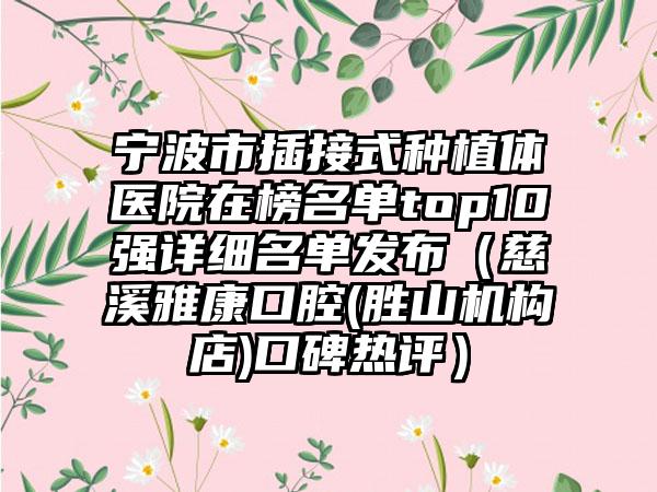 宁波市插接式种植体医院在榜名单top10强详细名单发布（慈溪雅康口腔(胜山机构店)口碑热评）