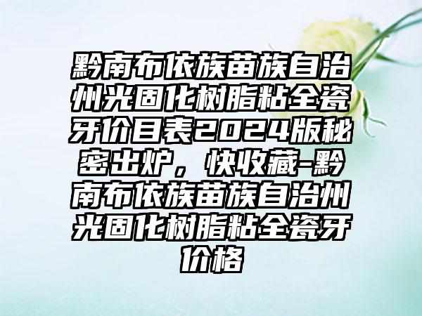 黔南布依族苗族自治州光固化树脂粘全瓷牙价目表2024版秘密出炉，快收藏-黔南布依族苗族自治州光固化树脂粘全瓷牙价格