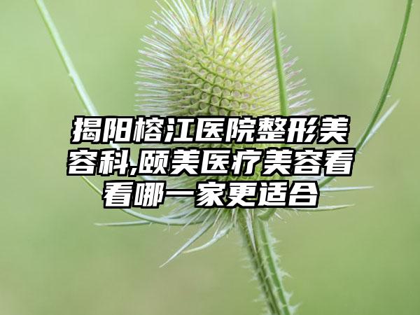 揭阳榕江医院整形美容科,颐美医疗美容看看哪一家更适合