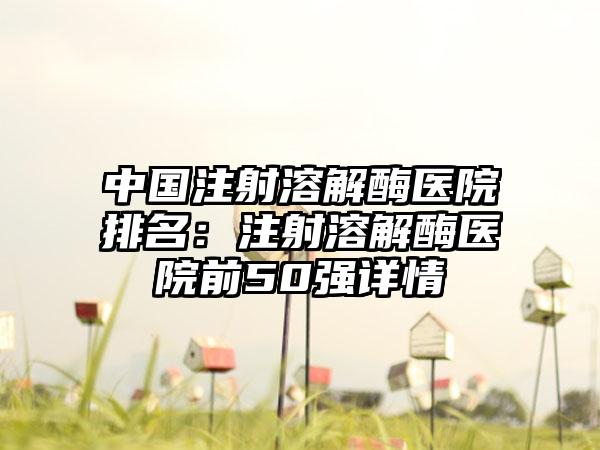 中国注射溶解酶医院排名：注射溶解酶医院前50强详情