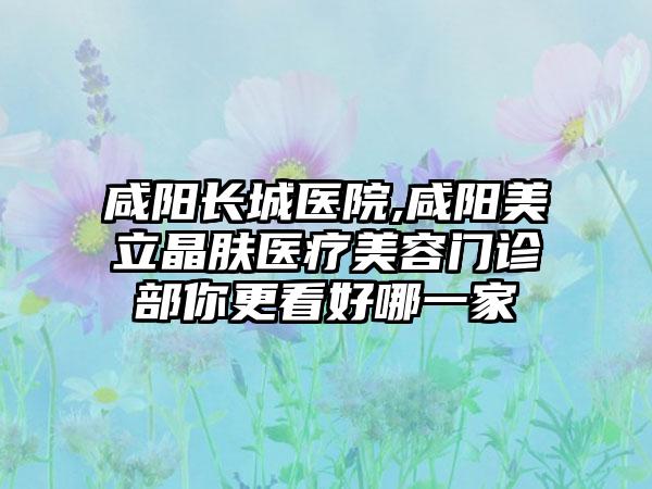 咸阳长城医院,咸阳美立晶肤医疗美容门诊部你更看好哪一家