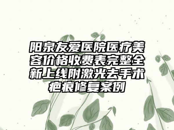 阳泉友爱医院医疗美容价格收费表完整全新上线附激光去手术疤痕修复案例