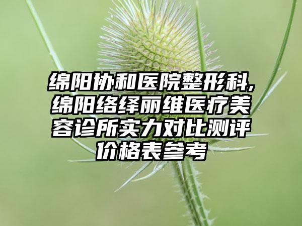 绵阳协和医院整形科,绵阳络绎丽维医疗美容诊所实力对比测评价格表参考