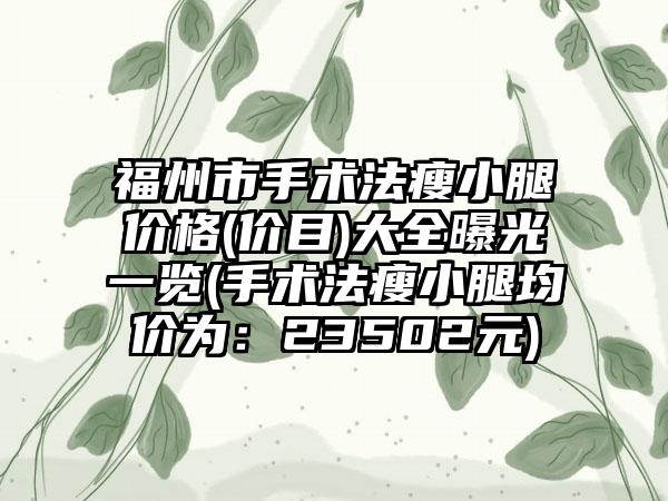 福州市手术法瘦小腿价格(价目)大全曝光一览(手术法瘦小腿均价为：23502元)