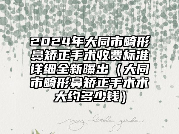 2024年大同市畸形鼻矫正手术收费标准详细全新曝出（大同市畸形鼻矫正手术术大约多少钱）