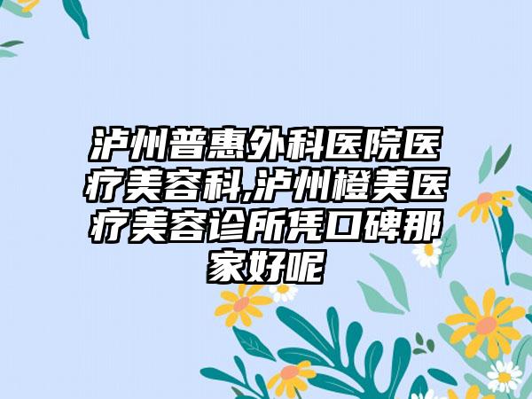 泸州普惠外科医院医疗美容科,泸州橙美医疗美容诊所凭口碑那家好呢