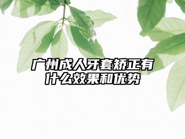 广州成人牙套矫正有什么效果和优势