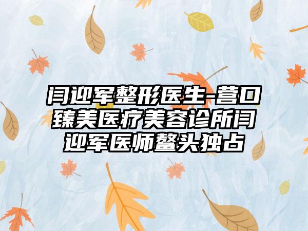 闫迎军整形医生-营口臻美医疗美容诊所闫迎军医师鳌头独占