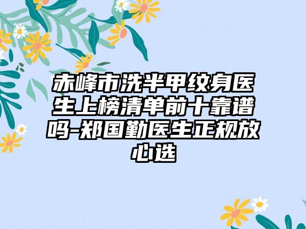 赤峰市洗半甲纹身医生上榜清单前十靠谱吗-郑国勤医生正规放心选