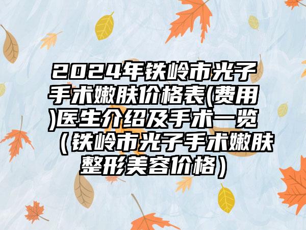 2024年铁岭市光子手术嫩肤价格表(费用)医生介绍及手术一览（铁岭市光子手术嫩肤整形美容价格）