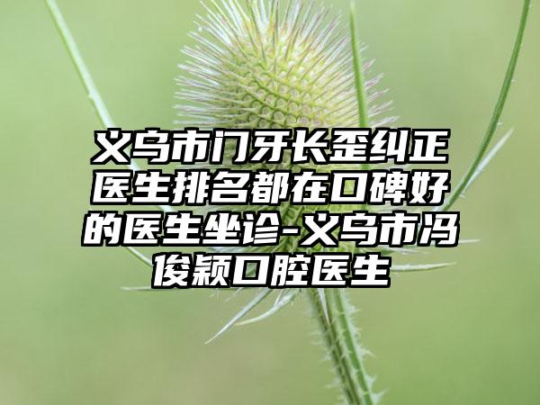 义乌市门牙长歪纠正医生排名都在口碑好的医生坐诊-义乌市冯俊颖口腔医生