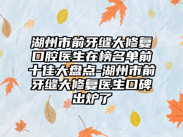 湖州市前牙缝大修复口腔医生在榜名单前十佳大盘点-湖州市前牙缝大修复医生口碑出炉了