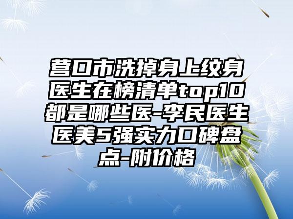 营口市洗掉身上纹身医生在榜清单top10都是哪些医-李民医生医美5强实力口碑盘点-附价格