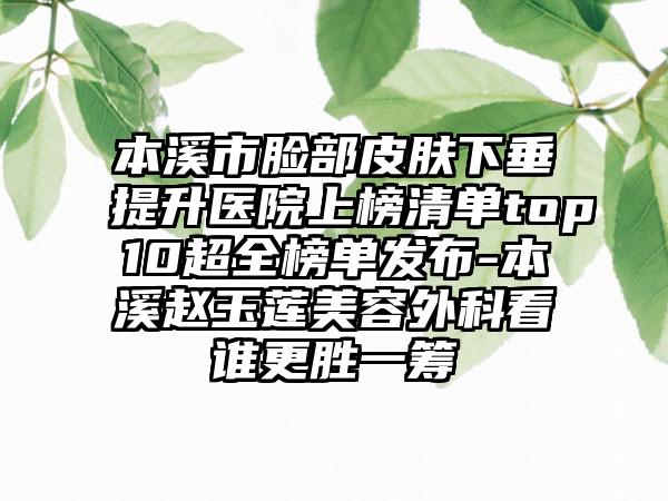 本溪市脸部皮肤下垂提升医院上榜清单top10超全榜单发布-本溪赵玉莲美容外科看谁更胜一筹