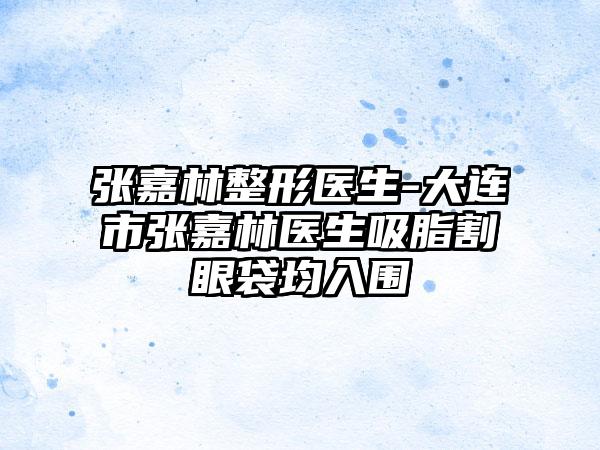 张嘉林整形医生-大连市张嘉林医生吸脂割眼袋均入围