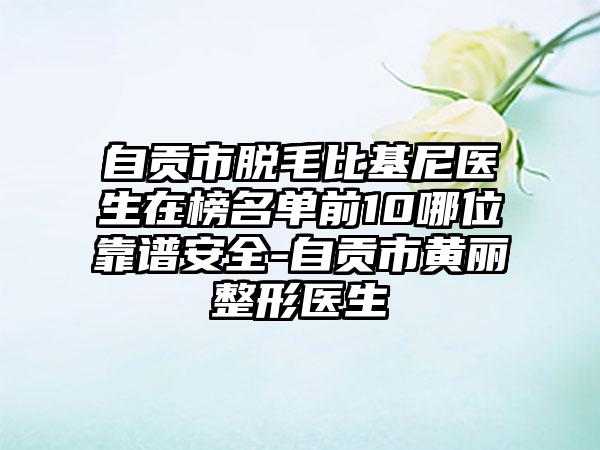 自贡市脱毛比基尼医生在榜名单前10哪位靠谱安全-自贡市黄丽整形医生