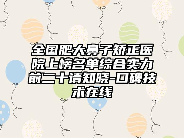 全国肥大鼻子矫正医院上榜名单综合实力前二十请知晓-口碑技术在线