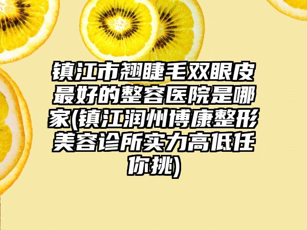 镇江市翘睫毛双眼皮最好的整容医院是哪家(镇江润州博康整形美容诊所实力高低任你挑)