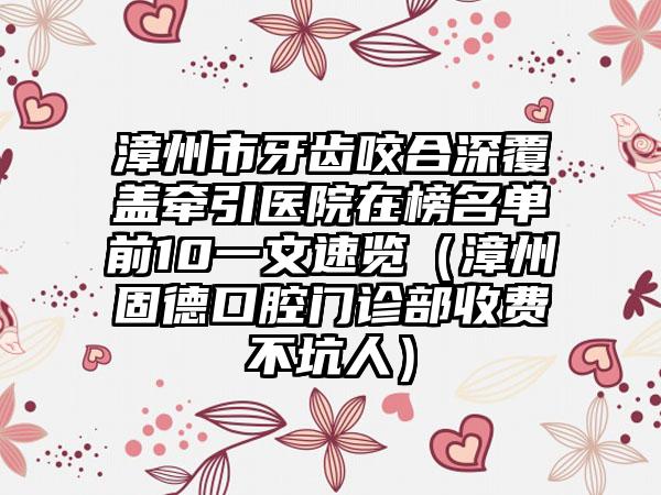 漳州市牙齿咬合深覆盖牵引医院在榜名单前10一文速览（漳州固德口腔门诊部收费不坑人）