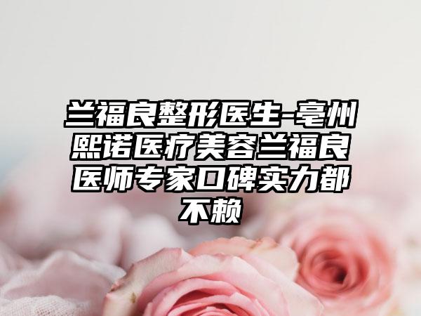 兰福良整形医生-亳州熙诺医疗美容兰福良医师专家口碑实力都不赖