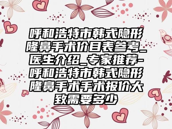 呼和浩特市韩式隐形隆鼻手术价目表参考_医生介绍_专家推荐-呼和浩特市韩式隐形隆鼻手术手术报价大致需要多少