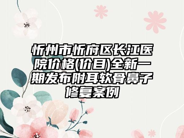 忻州市忻府区长江医院价格(价目)全新一期发布附耳软骨鼻子修复案例