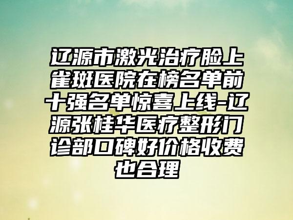 辽源市激光治疗脸上雀斑医院在榜名单前十强名单惊喜上线-辽源张桂华医疗整形门诊部口碑好价格收费也合理