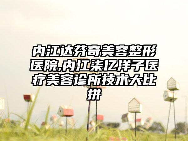 内江达芬奇美容整形医院,内江柒亿洋子医疗美容诊所技术大比拼