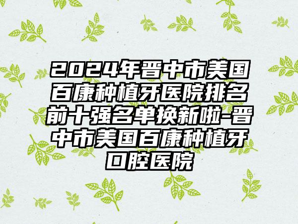 2024年晋中市美国百康种植牙医院排名前十强名单换新啦-晋中市美国百康种植牙口腔医院