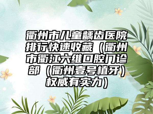 衢州市儿童龋齿医院排行快速收藏（衢州市衢江六维口腔门诊部（衢州壹号植牙）权威有实力）